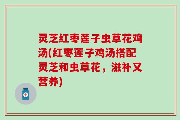 灵芝红枣莲子虫草花鸡汤(红枣莲子鸡汤搭配灵芝和虫草花，滋补又营养)