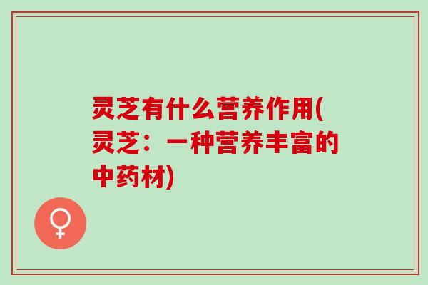 灵芝有什么营养作用(灵芝：一种营养丰富的中药材)