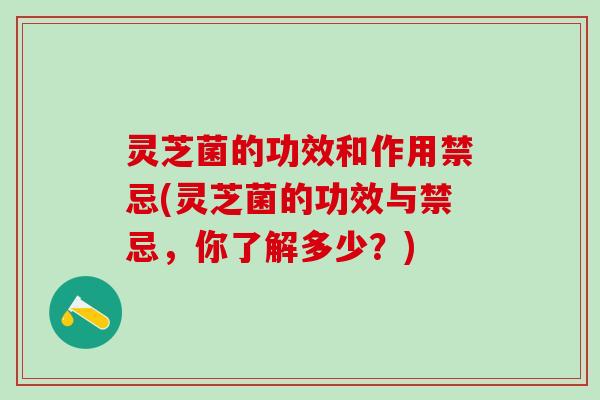 灵芝菌的功效和作用禁忌(灵芝菌的功效与禁忌，你了解多少？)