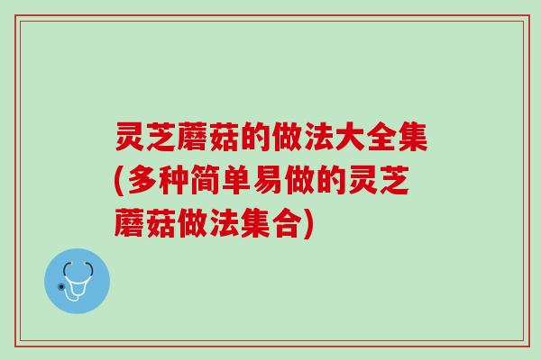 灵芝蘑菇的做法大全集(多种简单易做的灵芝蘑菇做法集合)