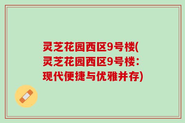 灵芝花园西区9号楼(灵芝花园西区9号楼：现代便捷与优雅并存)