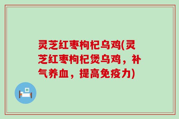 灵芝红枣枸杞乌鸡(灵芝红枣枸杞煲乌鸡，补气养血，提高免疫力)