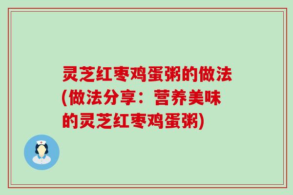 灵芝红枣鸡蛋粥的做法(做法分享：营养美味的灵芝红枣鸡蛋粥)
