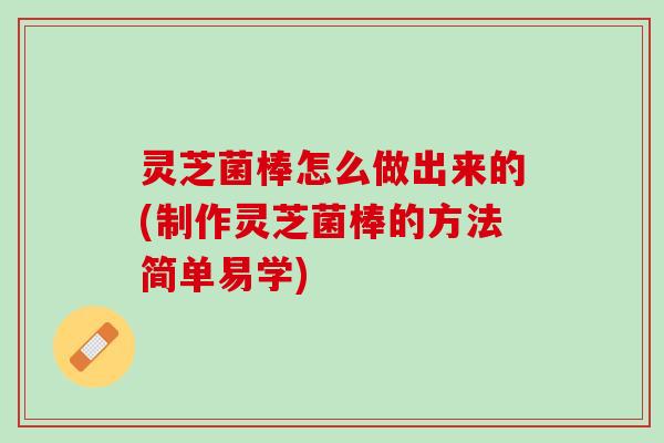 灵芝菌棒怎么做出来的(制作灵芝菌棒的方法简单易学)