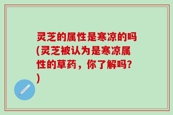 灵芝的属性是寒凉的吗(灵芝被认为是寒凉属性的草药，你了解吗？)