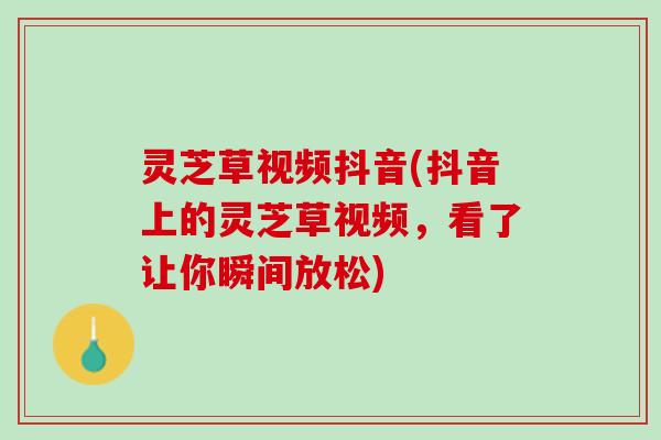 灵芝草视频抖音(抖音上的灵芝草视频，看了让你瞬间放松)