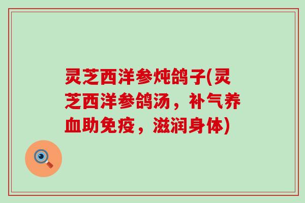 灵芝西洋参炖鸽子(灵芝西洋参鸽汤，补气养血助免疫，滋润身体)