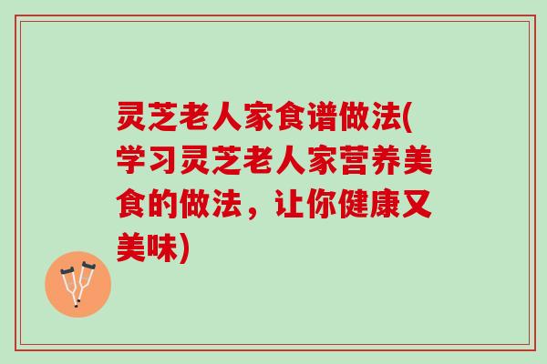 灵芝老人家食谱做法(学习灵芝老人家营养美食的做法，让你健康又美味)