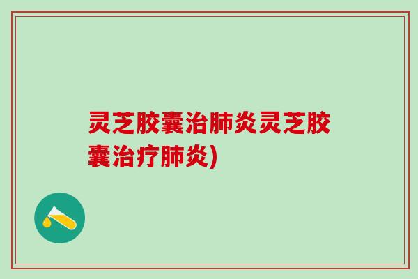 灵芝胶囊治肺炎灵芝胶囊治疗肺炎)