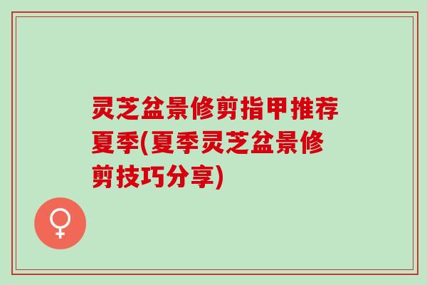 灵芝盆景修剪指甲推荐夏季(夏季灵芝盆景修剪技巧分享)