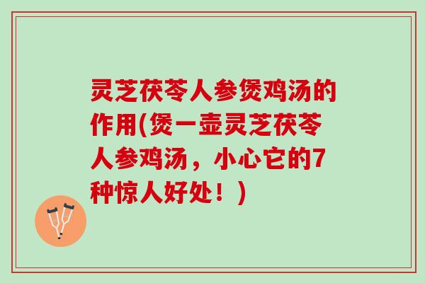 灵芝茯苓人参煲鸡汤的作用(煲一壶灵芝茯苓人参鸡汤，小心它的7种惊人好处！)