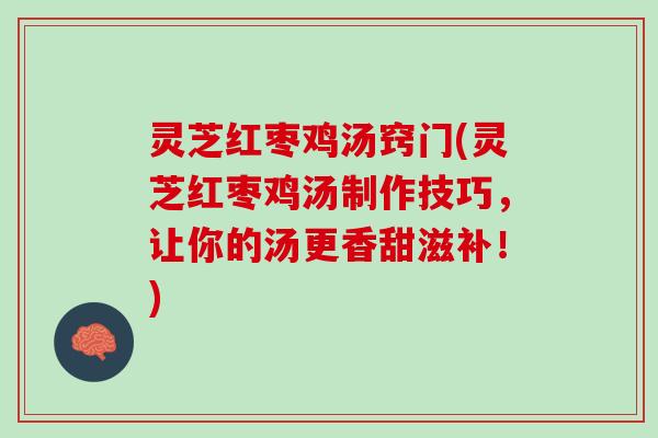 灵芝红枣鸡汤窍门(灵芝红枣鸡汤制作技巧，让你的汤更香甜滋补！)