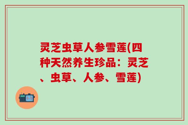 灵芝虫草人参雪莲(四种天然养生珍品：灵芝、虫草、人参、雪莲)