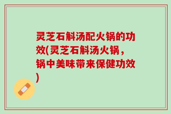 灵芝石斛汤配火锅的功效(灵芝石斛汤火锅，锅中美味带来保健功效)