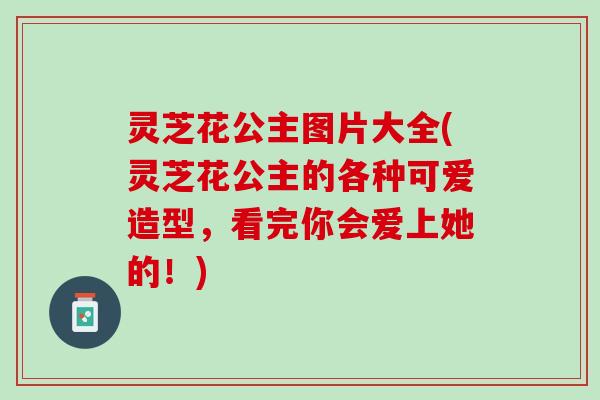 灵芝花公主图片大全(灵芝花公主的各种可爱造型，看完你会爱上她的！)