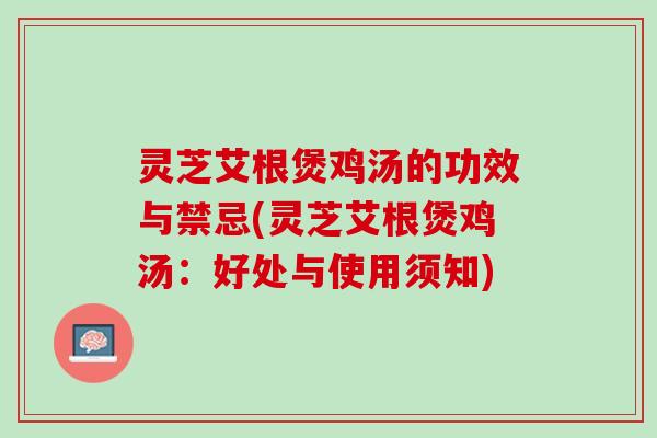 灵芝艾根煲鸡汤的功效与禁忌(灵芝艾根煲鸡汤:好处与使用须知) 灵芝艾根煲鸡汤的功效与禁忌(灵芝艾根煲鸡汤:好处与使用须知)