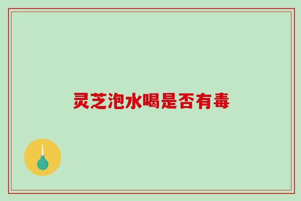 灵芝泡水喝是否有毒
