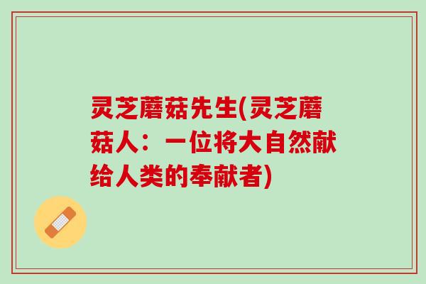 灵芝蘑菇先生(灵芝蘑菇人：一位将大自然献给人类的奉献者)