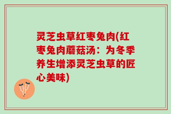 灵芝虫草红枣兔肉(红枣兔肉蘑菇汤：为冬季养生增添灵芝虫草的匠心美味)