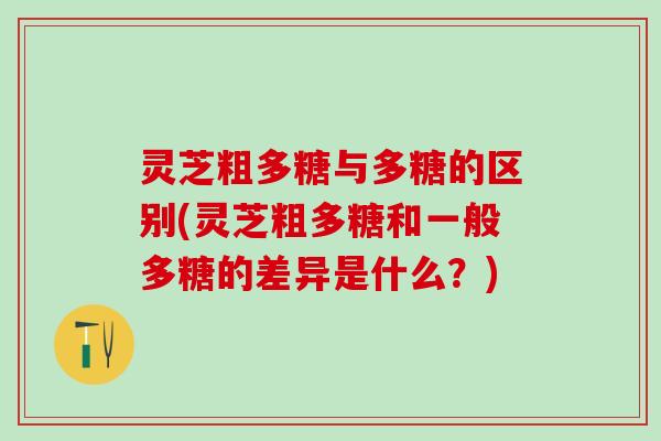 灵芝粗多糖与多糖的区别(灵芝粗多糖和一般多糖的差异是什么？)