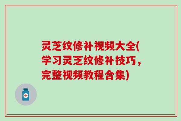 灵芝纹修补视频大全(学习灵芝纹修补技巧，完整视频教程合集)