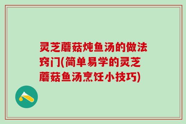 灵芝蘑菇炖鱼汤的做法窍门(简单易学的灵芝蘑菇鱼汤烹饪小技巧)