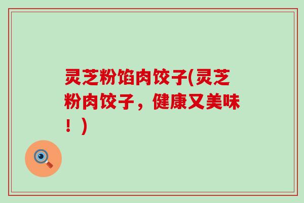 灵芝粉馅肉饺子(灵芝粉肉饺子，健康又美味！)