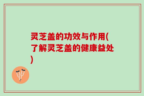 灵芝盖的功效与作用(了解灵芝盖的健康益处)