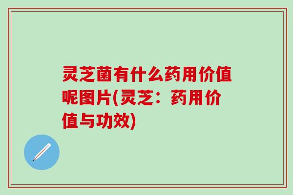 灵芝菌有什么药用价值呢图片(灵芝：药用价值与功效)