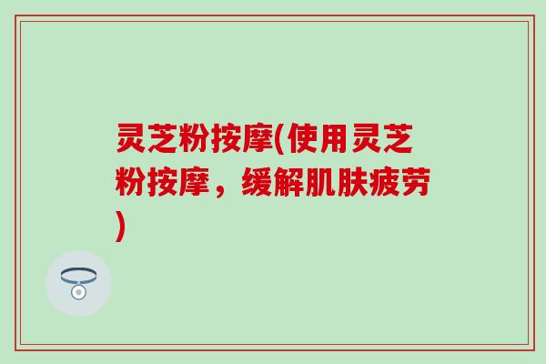 灵芝粉按摩(使用灵芝粉按摩，缓解肌肤疲劳)