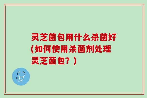 灵芝菌包用什么杀菌好(如何使用杀菌剂处理灵芝菌包？)
