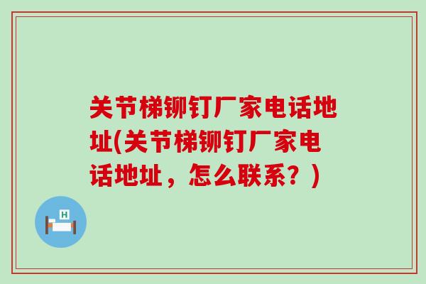 关节梯铆钉厂家电话地址(关节梯铆钉厂家电话地址，怎么联系？)