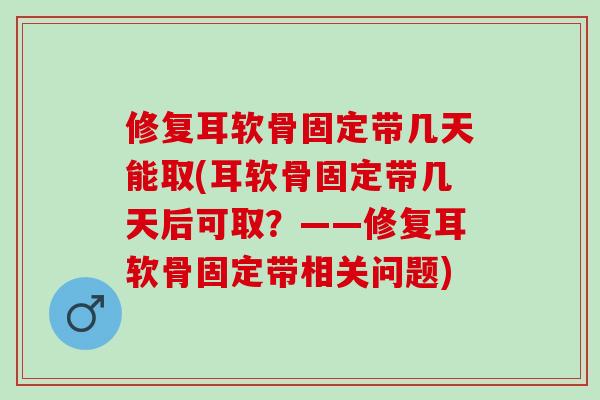 修复耳软骨固定带几天能取(耳软骨固定带几天后可取？——修复耳软骨固定带相关问题)