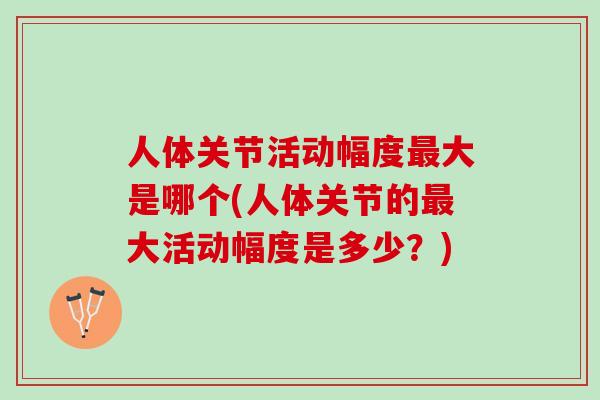 人体关节活动幅度最大是哪个(人体关节的最大活动幅度是多少？)