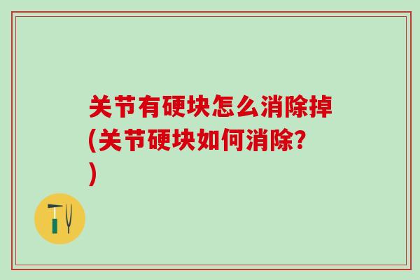 关节有硬块怎么消除掉(关节硬块如何消除？)