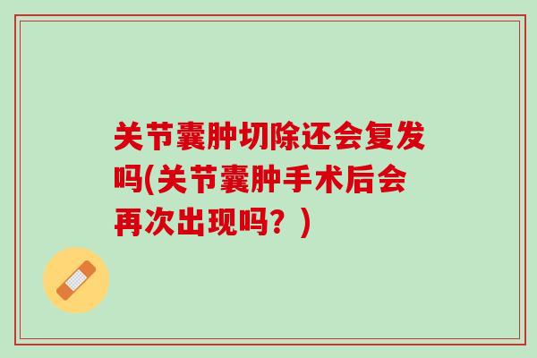关节囊肿切除还会复发吗(关节囊肿手术后会再次出现吗？)