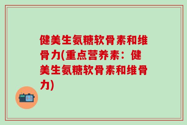 健美生氨糖软骨素和维骨力(重点营养素：健美生氨糖软骨素和维骨力)