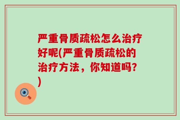 严重骨质疏松怎么治疗好呢(严重骨质疏松的治疗方法，你知道吗？)