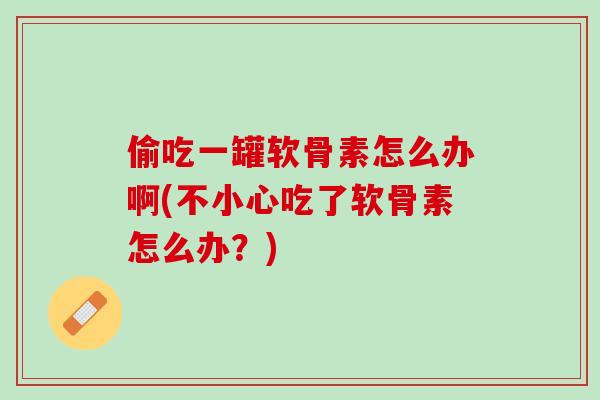 偷吃一罐软骨素怎么办啊(不小心吃了软骨素怎么办？)