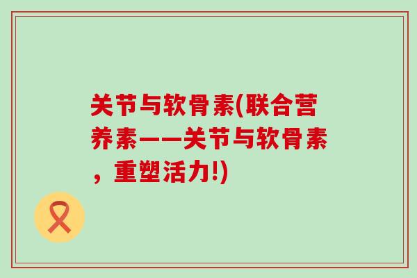关节与软骨素(联合营养素——关节与软骨素，重塑活力!)