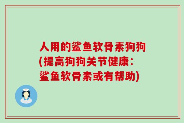 人用的鲨鱼软骨素狗狗(提高狗狗关节健康：鲨鱼软骨素或有帮助)