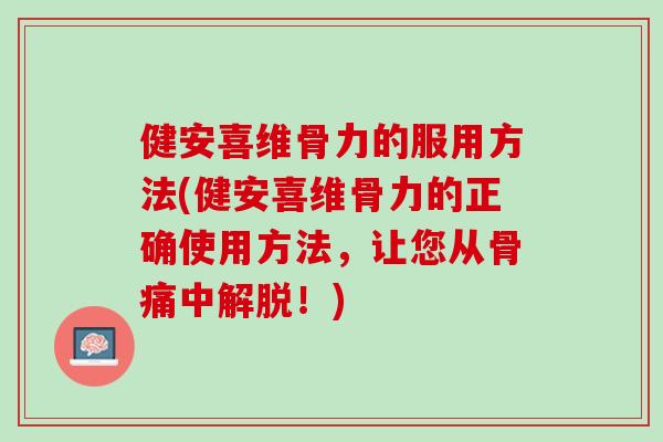 健安喜维骨力的服用方法(健安喜维骨力的正确使用方法，让您从骨痛中解脱！)