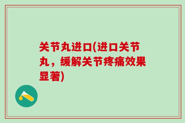 关节丸进口(进口关节丸，缓解关节疼痛效果显著)