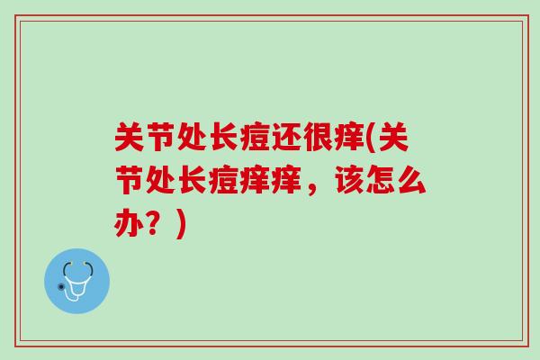 关节处长痘还很痒(关节处长痘痒痒，该怎么办？)