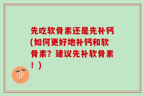 先吃软骨素还是先补钙(如何更好地补钙和软骨素？建议先补软骨素！)