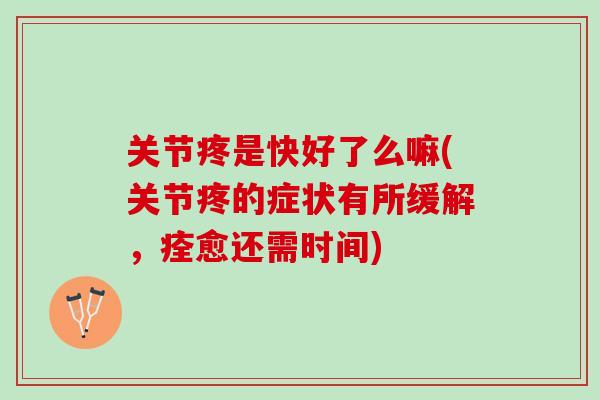 关节疼是快好了么嘛(关节疼的症状有所缓解，痊愈还需时间)