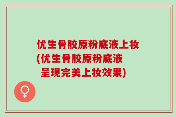 优生骨胶原粉底液上妆(优生骨胶原粉底液  呈现完美上妆效果)