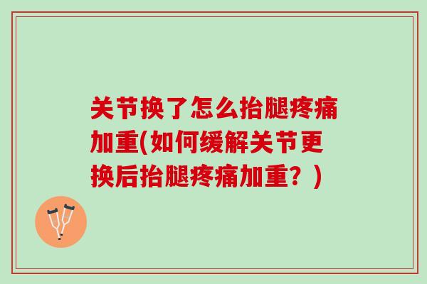 关节换了怎么抬腿疼痛加重(如何缓解关节更换后抬腿疼痛加重？)