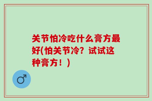 关节怕冷吃什么膏方最好(怕关节冷？试试这种膏方！)