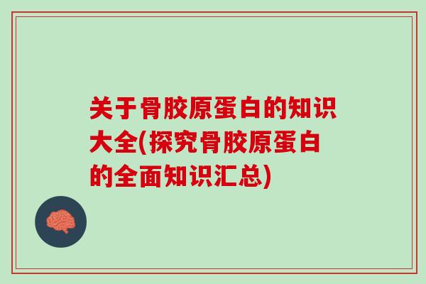 关于骨胶原蛋白的知识大全(探究骨胶原蛋白的全面知识汇总)
